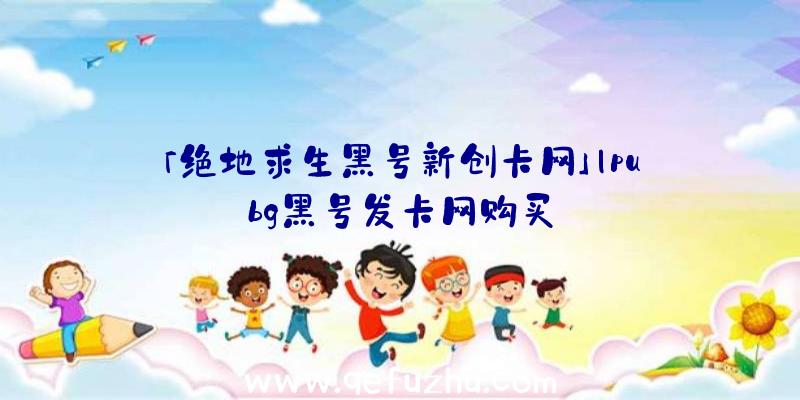 「绝地求生黑号新创卡网」|pubg黑号发卡网购买